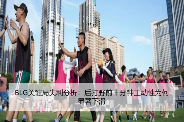 BLG关键局失利分析：后打野前十分钟主动性为何显著下滑