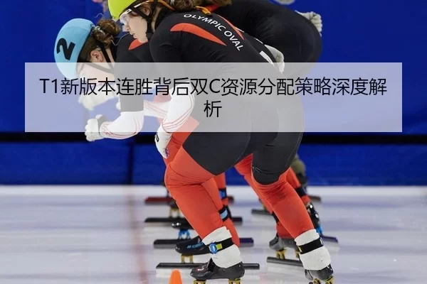 T1新版本连胜背后双C资源分配策略深度解析